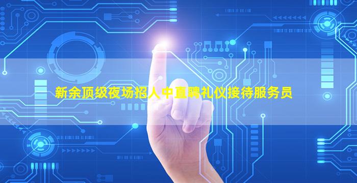 新余顶级夜场招人中直聘礼仪接待服务员